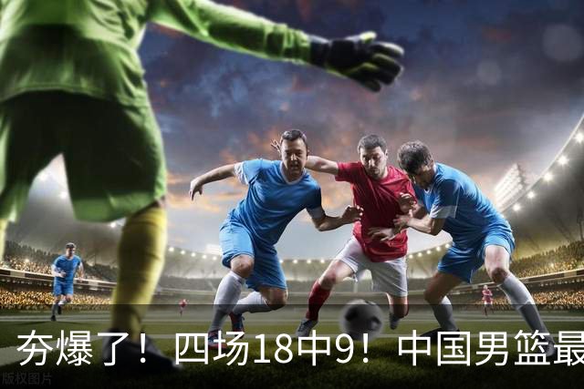 夯爆了！四场18中9！中国男篮最准侧翼球员